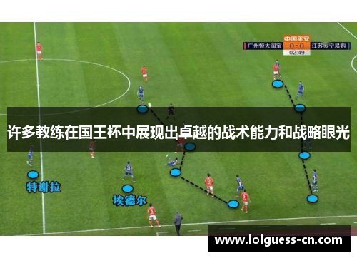 许多教练在国王杯中展现出卓越的战术能力和战略眼光