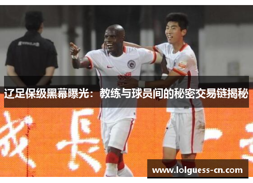 辽足保级黑幕曝光：教练与球员间的秘密交易链揭秘