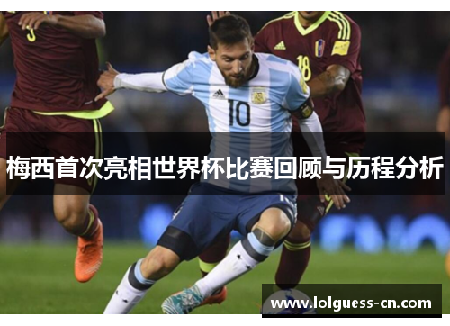 梅西首次亮相世界杯比赛回顾与历程分析