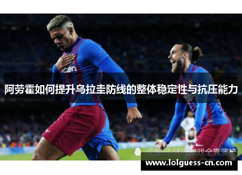 阿劳霍如何提升乌拉圭防线的整体稳定性与抗压能力