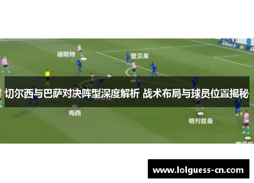 切尔西与巴萨对决阵型深度解析 战术布局与球员位置揭秘