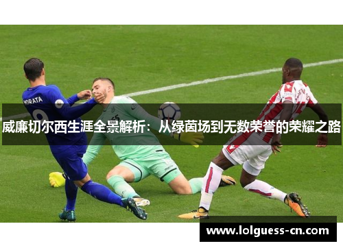 威廉切尔西生涯全景解析：从绿茵场到无数荣誉的荣耀之路