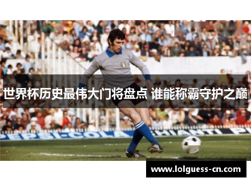 世界杯历史最伟大门将盘点 谁能称霸守护之巅