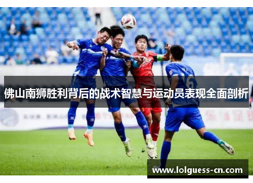 佛山南狮胜利背后的战术智慧与运动员表现全面剖析