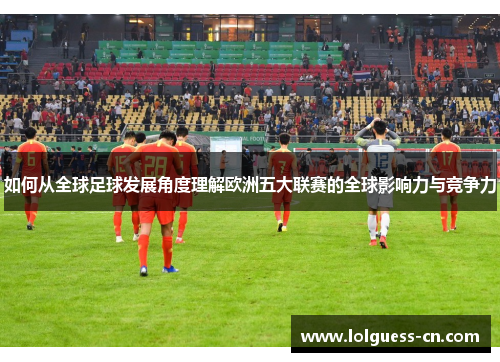 如何从全球足球发展角度理解欧洲五大联赛的全球影响力与竞争力
