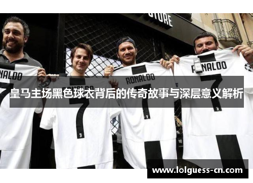 皇马主场黑色球衣背后的传奇故事与深层意义解析